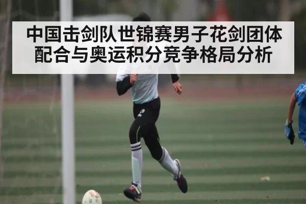 中国击剑队世锦赛男子花剑团体配合与奥运积分竞争格局分析