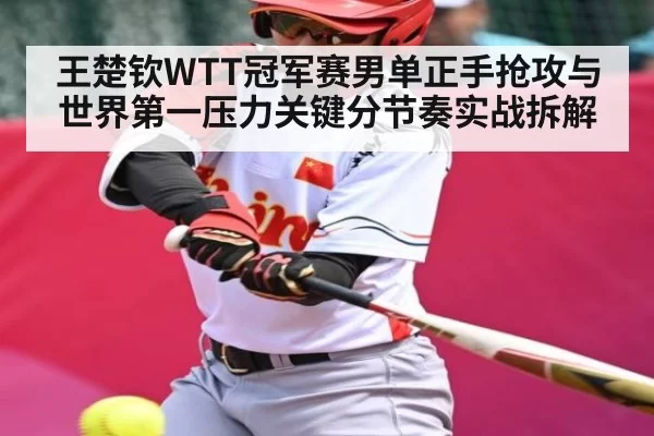 王楚钦WTT冠军赛男单正手抢攻与世界第一压力关键分节奏实战拆解