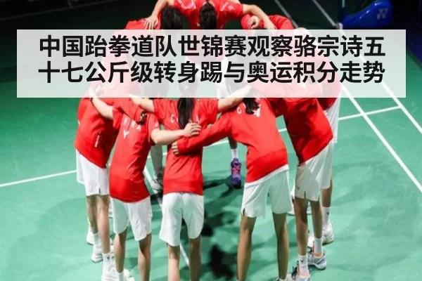 中国跆拳道队世锦赛观察骆宗诗五十七公斤级转身踢与奥运积分走势